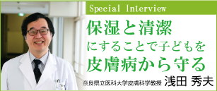 保湿と清潔にすることで子どもを皮膚病から守る 奈良県立医科大学皮膚科学教授 浅田 秀夫