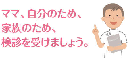 ママ、自分のため、家族のため、検診を受けましょう。