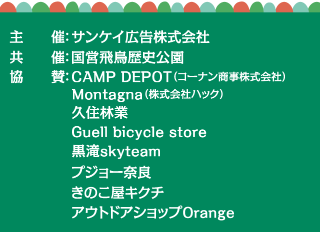 主催：サンケイ広告株式会社 　共催：国営飛鳥歴史公園　協賛：CAMP DEPOT（コーナン商事株式会社）・Montagna（株式会社ハック）・久住林業　Guell bicycle store・黒滝skyteam・プジョー奈良・きのこ屋キクチ　アウトドアショップOrange